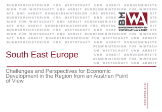 South East Europe Challenges and Perspectives for Economic Development in the Region from an Austrian Point of View 