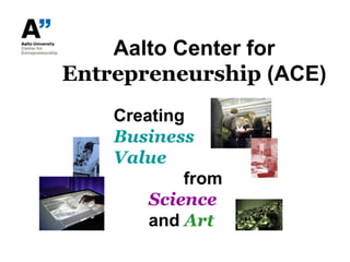 Aalto Center for Entrepreneurship (ACE) Creating Business Value fromScienceandArt 