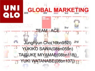 GLOBAL MARKETING TEAM : ACE JunghyunCho(10bn952l) YUKIKO SAWA(08bn059n) TAISUKE MIYAMAE(08bn118j) YUKI WATANABE(08bn137j) 