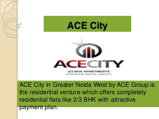 ACE City
ACE City in Greater Noida West by ACE Group is
the residential venture which offers completely
residential flats like 2/3 BHK with attractive
payment plan.
 