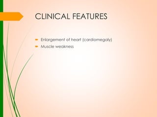 CLINICAL FEATURES
 Enlargement of heart (cardiomegaly)
 Muscle weakness

 
