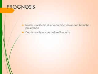 PROGNOSIS

 Infants usually die due to cardiac failure and broncho
pnuemonia
 Death usually occurs before 9 months

 