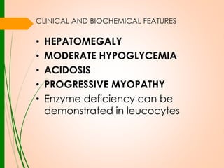 CLINICAL AND BIOCHEMICAL FEATURES

•
•
•
•
•

HEPATOMEGALY
MODERATE HYPOGLYCEMIA
ACIDOSIS
PROGRESSIVE MYOPATHY
Enzyme deficiency can be
demonstrated in leucocytes

 