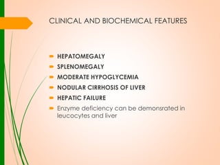 CLINICAL AND BIOCHEMICAL FEATURES

 HEPATOMEGALY
 SPLENOMEGALY
 MODERATE HYPOGLYCEMIA

 NODULAR CIRRHOSIS OF LIVER
 HEPATIC FAILURE
 Enzyme deficiency can be demonsrated in
leucocytes and liver

 