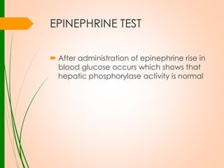 EPINEPHRINE TEST
 After administration of epinephrine rise in
blood glucose occurs which shows that
hepatic phosphorylase activity is normal

 