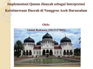 Implementasi Qanun Jinayah sebagai Interpretasi
Keistimewaan Daerah di Nanggroe Aceh Darussalam
Oleh:
Abdul Rahman (2012127002)
 