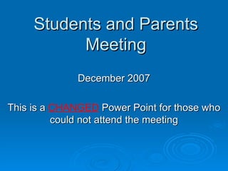 Students and Parents Meeting December 2007 This is a  CHANGED  Power Point for those who could not attend the meeting 