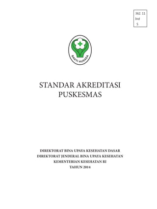 DIREKTORAT BINA UPAYA KESEHATAN DASAR
DIREKTORAT JENDERAL BINA UPAYA KESEHATAN
KEMENTERIAN KESEHATAN RI
TAHUN 2014
STANDAR AKREDITASI
PUSKESMAS
362. 11
Ind
S
 