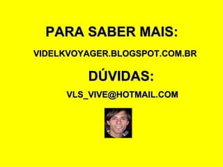 PARA SABER MAIS: VIDELKVOYAGER.BLOGSPOT.COM.BR DÚVIDAS: [email_address] 