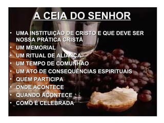 A CEIA DO SENHOR UMA INSTITUIÇÃO DE CRISTO E QUE DEVE SER NOSSA PRÁTICA CRISTÃ UM MEMORIAL UM RITUAL DE ALIANÇA UM TEMPO DE COMUNHÃO UM ATO DE CONSEQUÊNCIAS ESPIRITUAIS QUEM PARTICIPA ONDE ACONTECE QUANDO ACONTECE COMO É CELEBRADA 