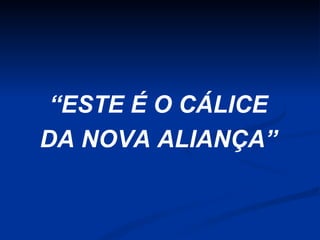 “ESTE É O CÁLICE
DA NOVA ALIANÇA”

 