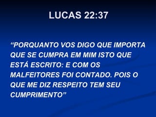 LUCAS 22:37
“PORQUANTO VOS DIGO QUE IMPORTA
QUE SE CUMPRA EM MIM ISTO QUE
ESTÁ ESCRITO: E COM OS
MALFEITORES FOI CONTADO. POIS O
QUE ME DIZ RESPEITO TEM SEU
CUMPRIMENTO”

 
