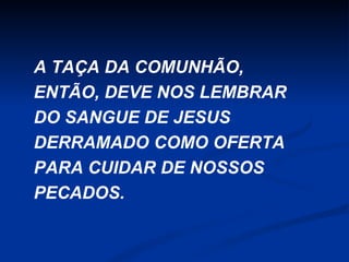 A TAÇA DA COMUNHÃO,
ENTÃO, DEVE NOS LEMBRAR
DO SANGUE DE JESUS
DERRAMADO COMO OFERTA
PARA CUIDAR DE NOSSOS
PECADOS.

 