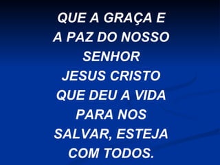 QUE A GRAÇA E
A PAZ DO NOSSO
SENHOR
JESUS CRISTO
QUE DEU A VIDA
PARA NOS
SALVAR, ESTEJA
COM TODOS.

 