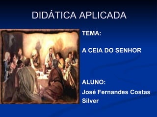 DIDÁTICA APLICADA
TEMA:

A CEIA DO SENHOR

ALUNO:
José Fernandes Costas
Silver

 