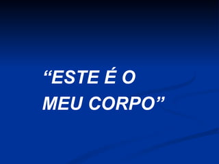 “ESTE É O
MEU CORPO”

 