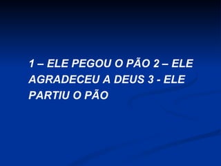 1 – ELE PEGOU O PÃO 2 – ELE
AGRADECEU A DEUS 3 - ELE
PARTIU O PÃO

 