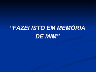“FAZEI ISTO EM MEMÓRIA
DE MIM”

 