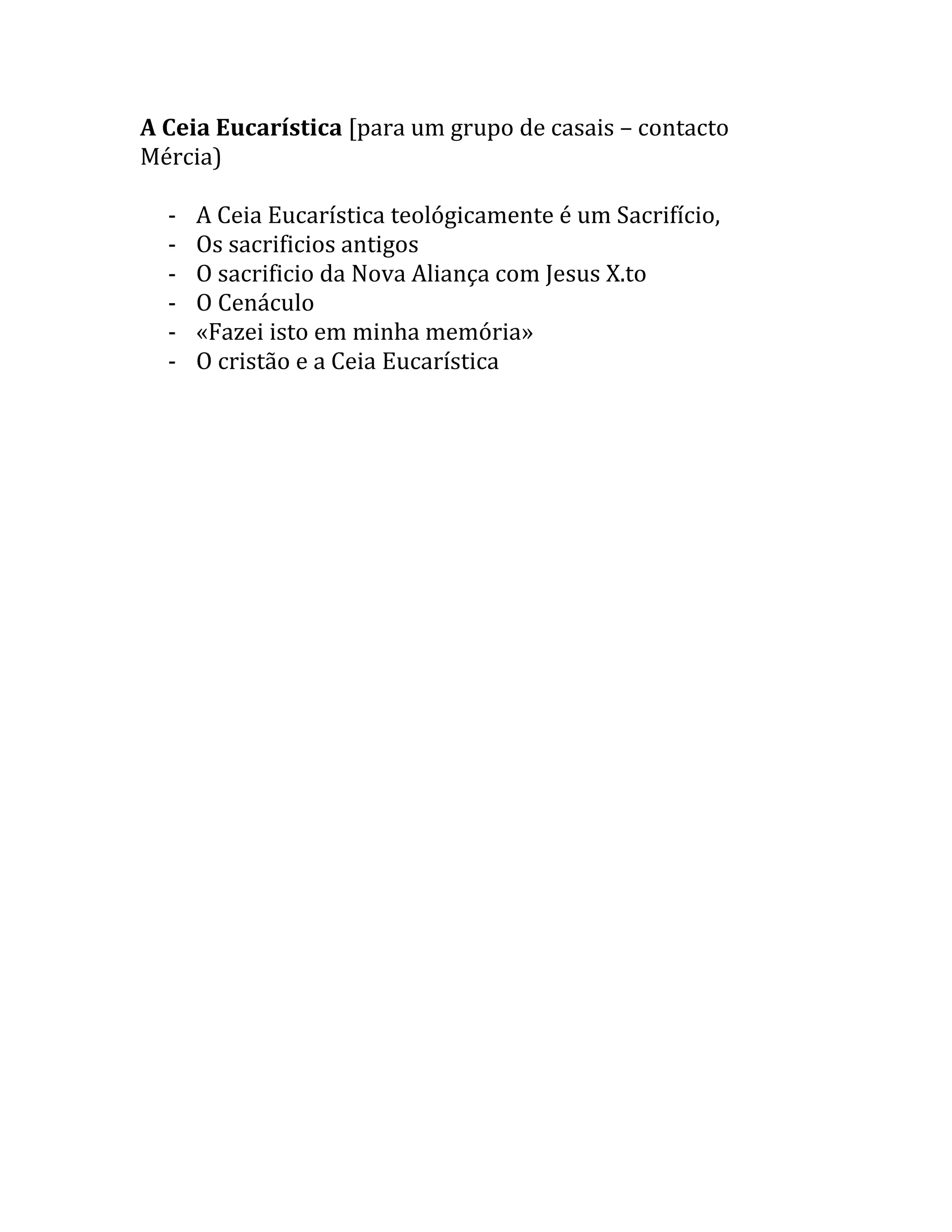 A Ceia Eucarística [para um grupo de casais – contacto
Mércia)
- A Ceia Eucarística teológicamente é um Sacrifício,
- Os sacrificios antigos
- O sacrificio da Nova Aliança com Jesus X.to
- O Cenáculo
- «Fazei isto em minha memória»
- O cristão e a Ceia Eucarística