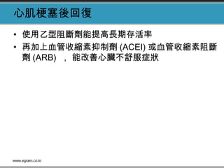 心肌梗塞後回復
• 使用乙型阻斷劑能提高長期存活率
• 再加上血管收縮素抑制劑 (ACEI) 或血管收縮素阻斷
劑 (ARB) ， 能改善心臟不舒服症狀
 