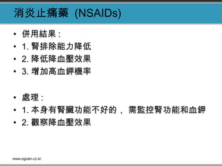 消炎止痛藥 (NSAIDs)
• 併用結果 :
• 1. 腎排除能力降低
• 2. 降低降血壓效果
• 3. 增加高血鉀機率
• 處理 :
• 1. 本身有腎臟功能不好的， 需監控腎功能和血鉀
• 2. 觀察降血壓效果 
 