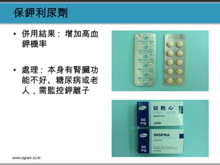 保鉀利尿劑
• 併用結果 : 增加高血
鉀機率
• 處理 : 本身有腎臟功
能不好、糖尿病或老
人，需監控鉀離子
 