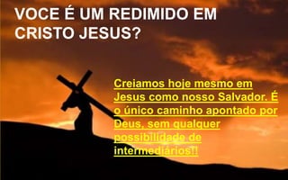 VOCE É UM REDIMIDO EM
CRISTO JESUS?
Creiamos hoje mesmo em
Jesus como nosso Salvador. É
o único caminho apontado por
Deus, sem qualquer
possibilidade de
intermediários!!
 