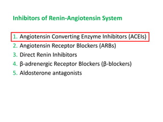 Inhibitors of Renin-Angiotensin System
1. Angiotensin Converting Enzyme Inhibitors (ACEIs)
2. Angiotensin Receptor Blockers (ARBs)
3. Direct Renin Inhibitors
4. β-adrenergic Receptor Blockers (β-blockers)
5. Aldosterone antagonists
 