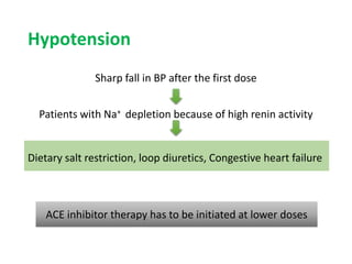 Hypotension
Sharp fall in BP after the first dose
Patients with Na+ depletion because of high renin activity
Dietary salt restriction, loop diuretics, Congestive heart failure
ACE inhibitor therapy has to be initiated at lower doses
 