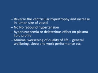 – Reverse the ventricular hypertrophy and increase
in lumen size of vessel
– No No rebound hypertension
– hyperuraecemia or deleterious effect on plasma
lipid profile
– Minimal worsening of quality of life – general
wellbeing, sleep and work performance etc.
 