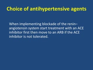 Choice of antihypertensive agents
When implementing blockade of the renin–
angiotensin system start treatment with an ACE
inhibitor first then move to an ARB if the ACE
inhibitor is not tolerated.
 