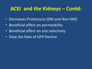 ACEI and the Kidneys – Contd:
• Decreases Proteinuria (DM and Non-DM)
• Beneficial effect on permeability
• Beneficial effect on size selectivity
• Slow the Rate of GFR Decline
 