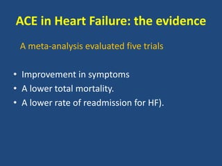 ACE in Heart Failure: the evidence
A meta-analysis evaluated five trials
• Improvement in symptoms
• A lower total mortality.
• A lower rate of readmission for HF).
 