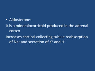• Aldosterone:
It is a mineralocorticoid produced in the adrenal
cortex
Increases cortical collecting tubule reabsorption
of Na+ and secretion of K+ and H+
 