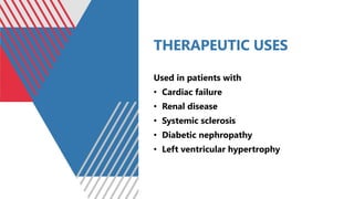 THERAPEUTIC USES
Used in patients with
• Cardiac failure
• Renal disease
• Systemic sclerosis
• Diabetic nephropathy
• Left ventricular hypertrophy
 
