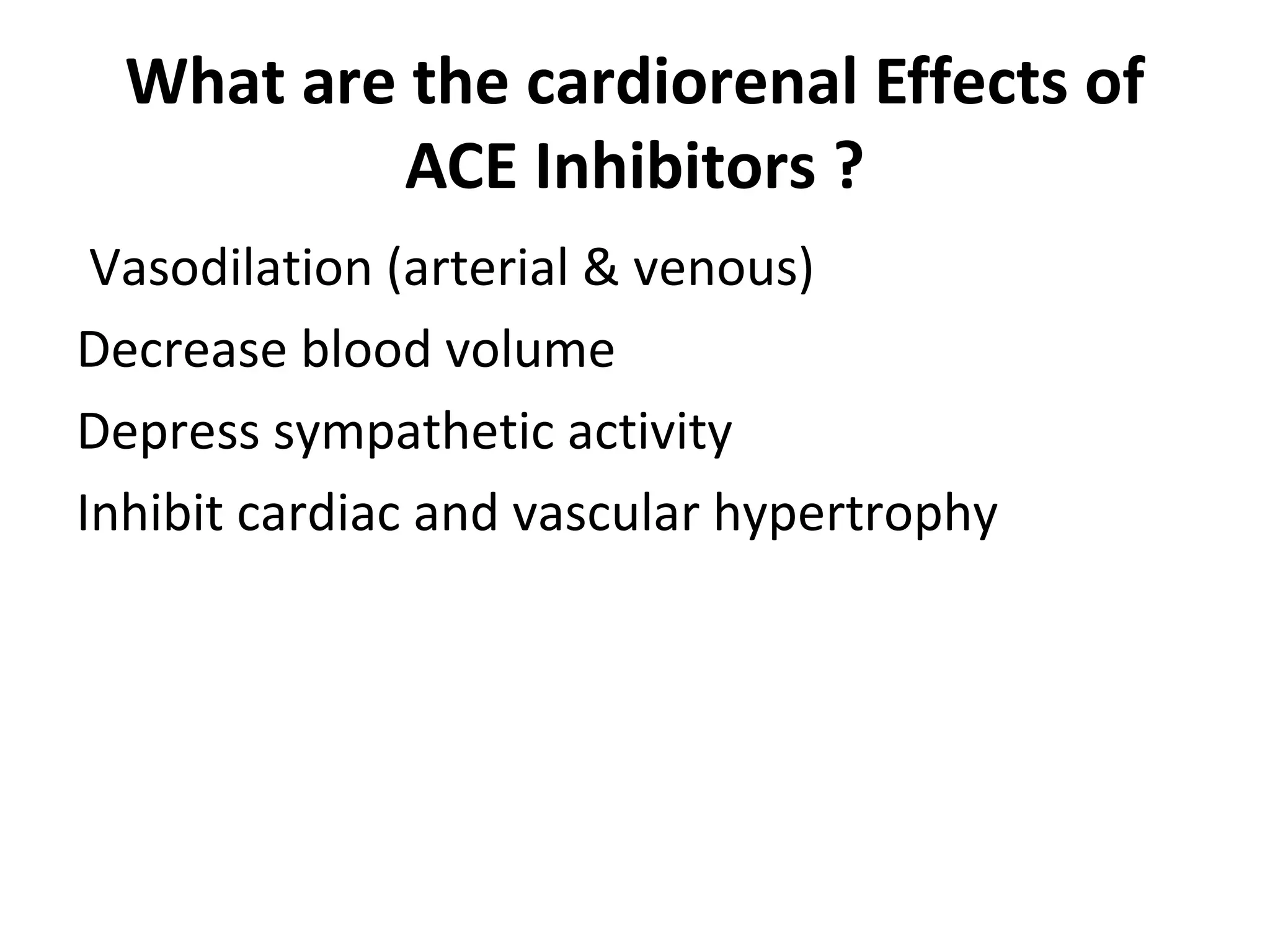 What are the cardiorenal Effects of
ACE Inhibitors ?
Vasodilation (arterial & venous)
Decrease blood volume
Depress sympathetic activity
Inhibit cardiac and vascular hypertrophy
 