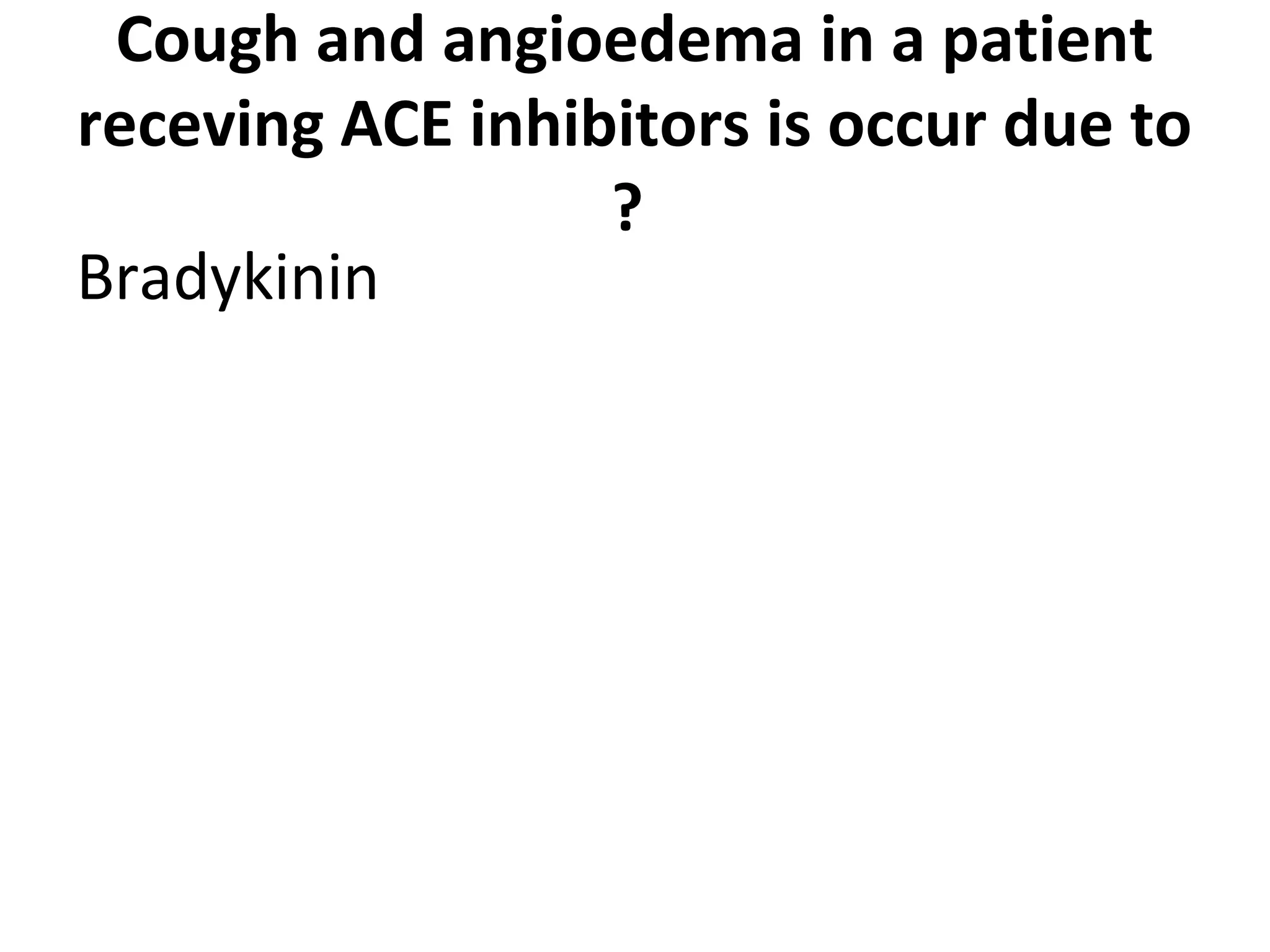 Cough and angioedema in a patient
receving ACE inhibitors is occur due to
?
Bradykinin
 