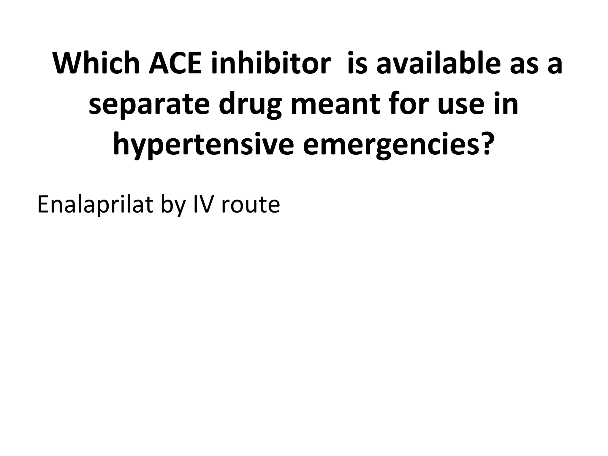 Which ACE inhibitor is available as a
separate drug meant for use in
hypertensive emergencies?
Enalaprilat by IV route
 