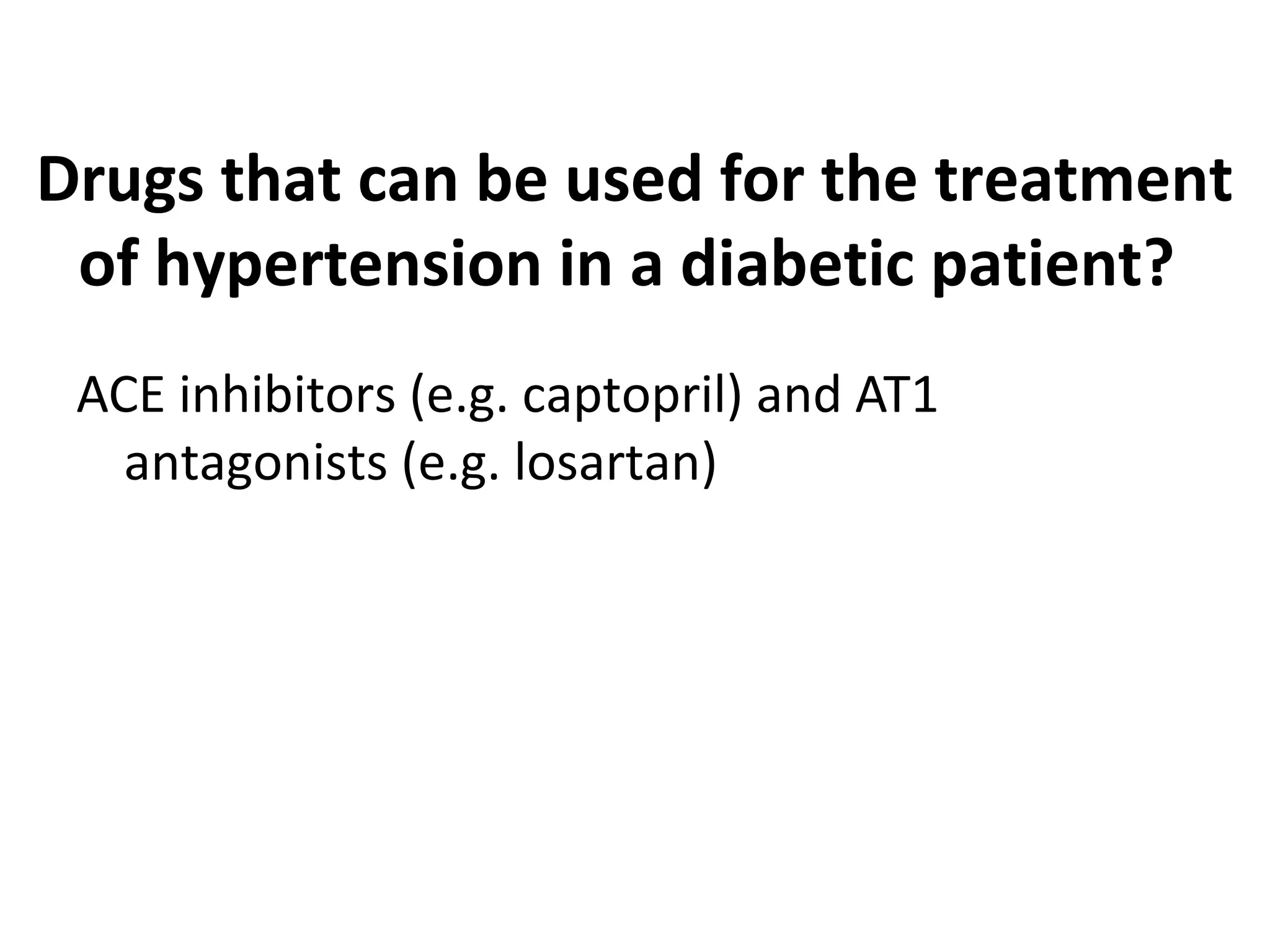 Drugs that can be used for the treatment
of hypertension in a diabetic patient?
ACE inhibitors (e.g. captopril) and AT1
antagonists (e.g. losartan)
 