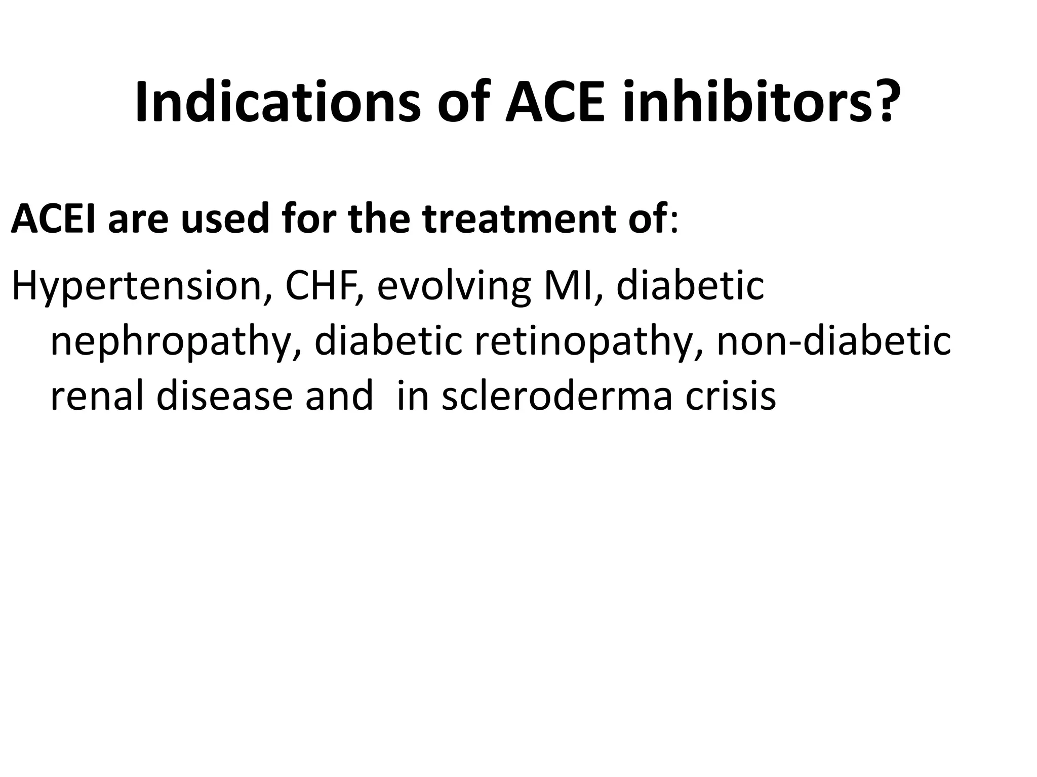 Indications of ACE inhibitors?
ACEI are used for the treatment of:
Hypertension, CHF, evolving MI, diabetic
nephropathy, diabetic retinopathy, non-diabetic
renal disease and in scleroderma crisis
 
