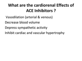 What are the cardiorenal Effects of
ACE Inhibitors ?
Vasodilation (arterial & venous)
Decrease blood volume
Depress sympathetic activity
Inhibit cardiac and vascular hypertrophy
 