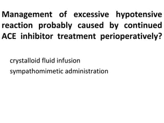 Management of excessive hypotensive
reaction probably caused by continued
ACE inhibitor treatment perioperatively?
crystalloid fluid infusion
sympathomimetic administration
 