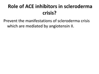 Role of ACE inhibitors in scleroderma
crisis?
Prevent the manifestations of scleroderma crisis
which are mediated by angiotensin II.
 