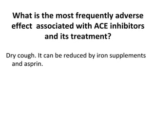 What is the most frequently adverse
effect associated with ACE inhibitors
and its treatment?
Dry cough. It can be reduced by iron supplements
and asprin.
 