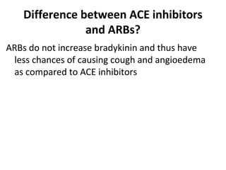 Difference between ACE inhibitors
and ARBs?
ARBs do not increase bradykinin and thus have
less chances of causing cough and angioedema
as compared to ACE inhibitors
 
