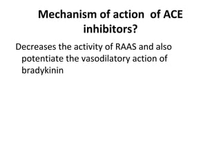 Mechanism of action of ACE
inhibitors?
Decreases the activity of RAAS and also
potentiate the vasodilatory action of
bradykinin
 