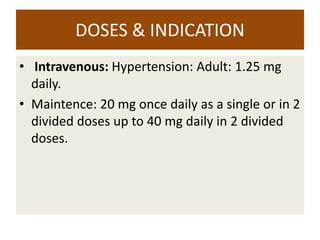 DOSES & INDICATION
• Intravenous: Hypertension: Adult: 1.25 mg
daily.
• Maintence: 20 mg once daily as a single or in 2
divided doses up to 40 mg daily in 2 divided
doses.
 