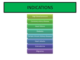 INDICATIONS
High blood pressure
Coronary artery disease
Heart failure
Diabetes
Certain chronic kidney diseases
Heart attacks
Scleroderma
Migraines
 