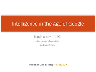 John Koetsier – UBC twitter.com/johnkoetsier sparkplug9.com Tweeting? Use hashtag:  #ace2009 Intelligence in the Age of Google 