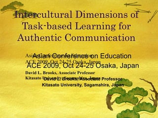 Intercultural Dimensions of Task-based Learning for Authentic Communication Asian Conference on Education  ACE 2009, Oct 24-25 Osaka, Japan David L. Brooks, Associate Professor Kitasato University, Sagamahira, Japan Asian Conference on Education  ACE 2009, Oct 24-25 Osaka, Japan David L. Brooks, Associate Professor Kitasato University, Sagamahira, Japan 